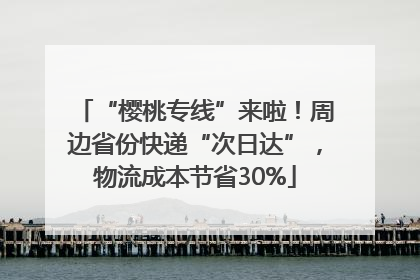 “樱桃专线”来啦！周边省份快递“次日达”，物流成本节省30%